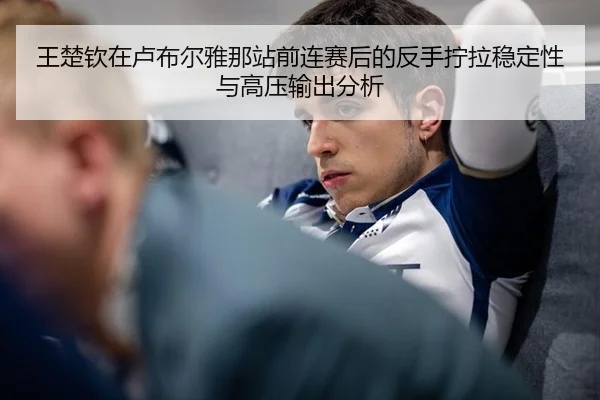 wang-chu-qin-zai-lu-bu-er-ya-na-zhan-qian-lian-sai-hou-de-fan-shou-ning-la-wen-ding-xing-yu-gao-ya-shu-chu-fen-xi-2-518.jpg