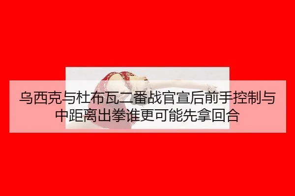 乌西克与杜布瓦二番战官宣后前手控制与中距离出拳谁更可能先拿回合