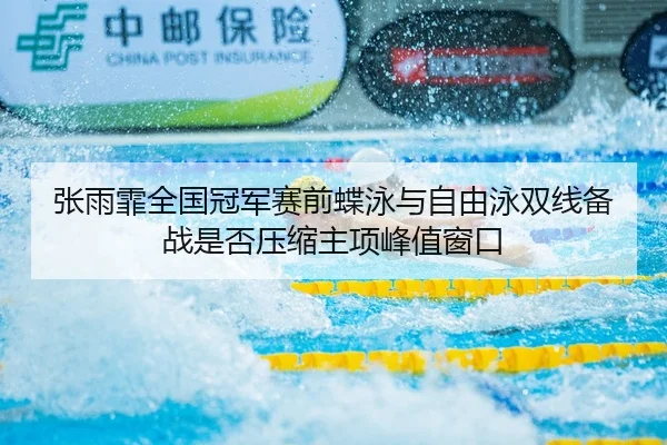 张雨霏全国冠军赛前蝶泳与自由泳双线备战是否压缩主项峰值窗口
