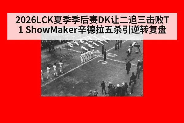 2026LCK夏季季后赛DK让二追三击败T1 ShowMaker辛德拉五杀引逆转复盘