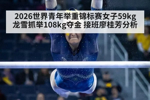2026世界青年举重锦标赛女子59kg龙雪抓举108kg夺金 接班廖桂芳分析