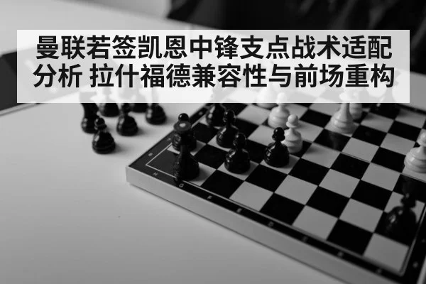 曼联若签凯恩中锋支点战术适配分析 拉什福德兼容性与前场重构