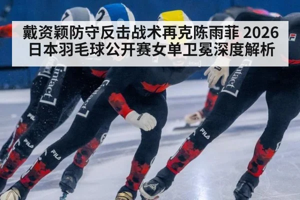 戴资颖防守反击战术再克陈雨菲 2026日本羽毛球公开赛女单卫冕深度解析