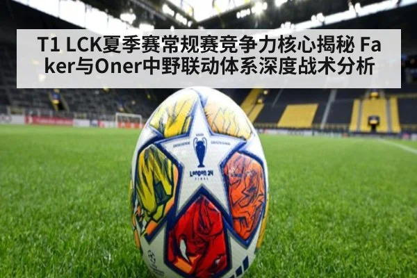 T1 LCK夏季赛常规赛竞争力核心揭秘 Faker与Oner中野联动体系深度战术分析